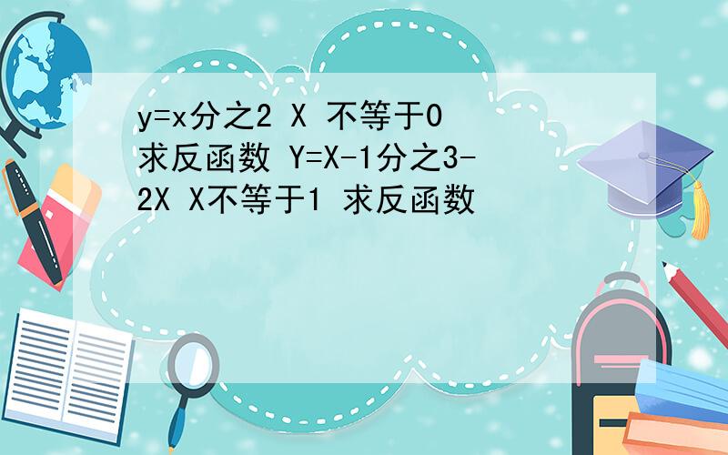 y=x分之2 X 不等于0 求反函数 Y=X-1分之3-2X X不等于1 求反函数