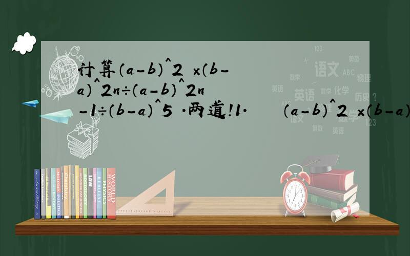 计算（a-b）^2 ×（b-a）^2n÷（a-b）^2n-1÷（b-a）^5 .两道!1.    （a-b）^2 ×（b-a）^2n÷（a-b）^2n-1÷（b-a）^52.       （1/3-1/2）×|-6|÷2^-2÷（-1/2）^-3+（2012÷π）^0
