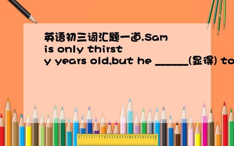 英语初三词汇题一道.Sam is only thirsty years old,but he ______(显得) to be quite old.