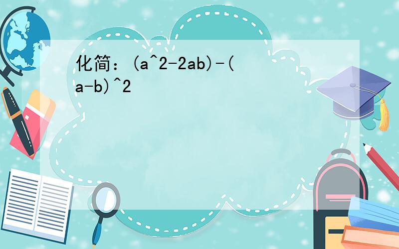 化简：(a^2-2ab)-(a-b)^2