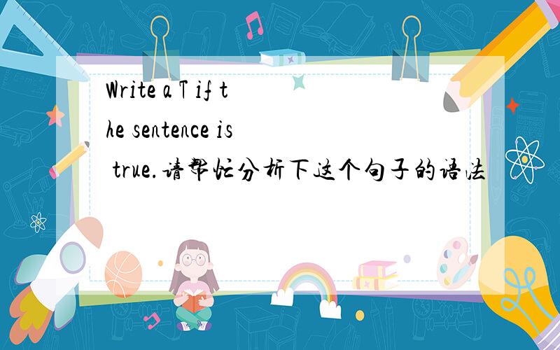 Write a T if the sentence is true.请帮忙分析下这个句子的语法