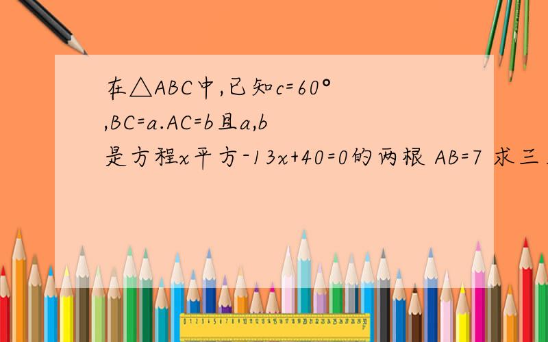 在△ABC中,已知c=60°,BC=a.AC=b且a,b是方程x平方-13x+40=0的两根 AB=7 求三角形面积