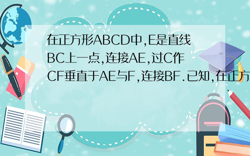 在正方形ABCD中,E是直线BC上一点,连接AE,过C作CF垂直于AE与F,连接BF.已知,在正方形ABCD中,点E是直线BC上一点,过C作CF⊥AE于F,连结BF如图1当点E在边BC上时,求证AF-CF=√2BF,