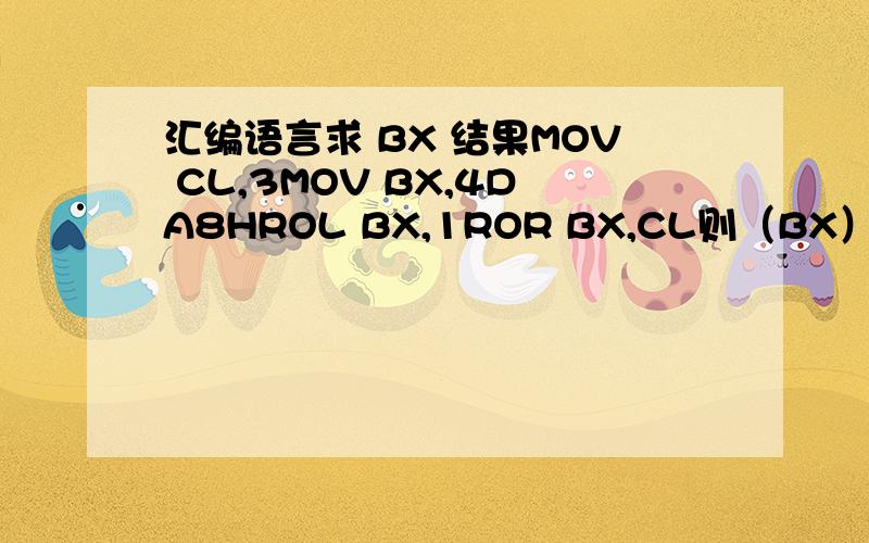 汇编语言求 BX 结果MOV CL,3MOV BX,4DA8HROL BX,1ROR BX,CL则（BX）=（ ）.