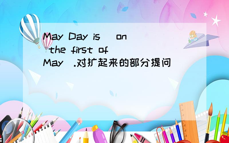 May Day is （on the first of May）.对扩起来的部分提问