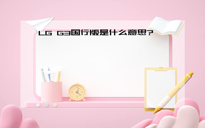 LG G3国行版是什么意思?