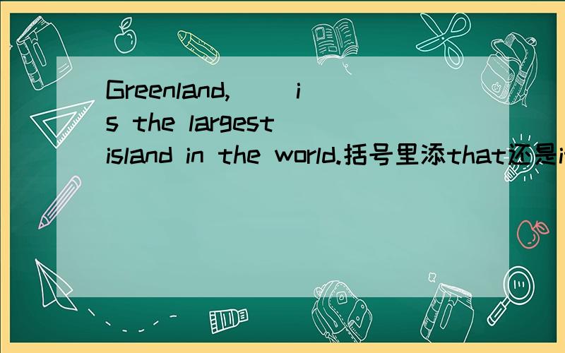 Greenland,( )is the largest island in the world.括号里添that还是it?为啥?