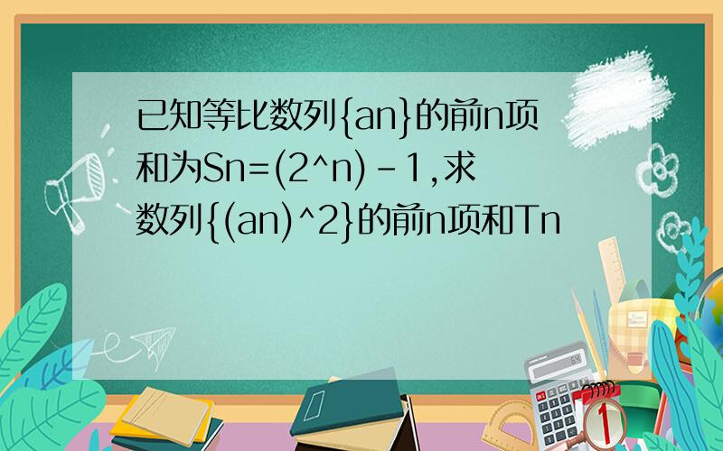 已知等比数列{an}的前n项和为Sn=(2^n)-1,求数列{(an)^2}的前n项和Tn