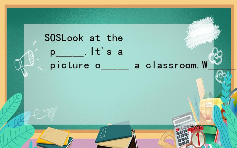 SOSLook at the p_____.It's a picture o_____ a classroom.W_____ can you see i_____ the classroom?I can see a b_____ desk in the front of the classroom.Some books are o_____ the desk.What other things can you see on the teather's desk?I can see two whi