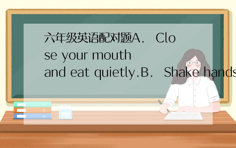 六年级英语配对题A． Close your mouth and eat quietly.B． Shake hands and say,