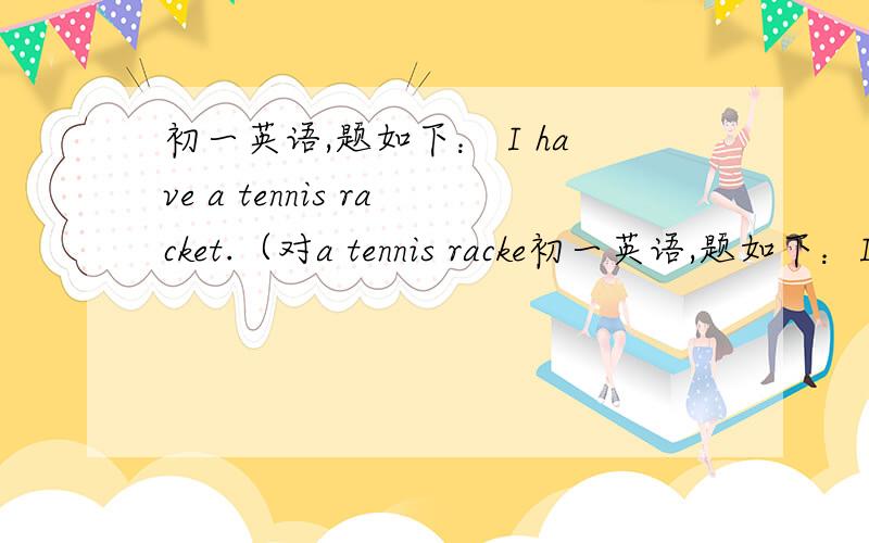 初一英语,题如下： I have a tennis racket.（对a tennis racke初一英语,题如下：I have a tennis racket.（对a tennis racket 进行提问）____ ____ you ____?原题如图
