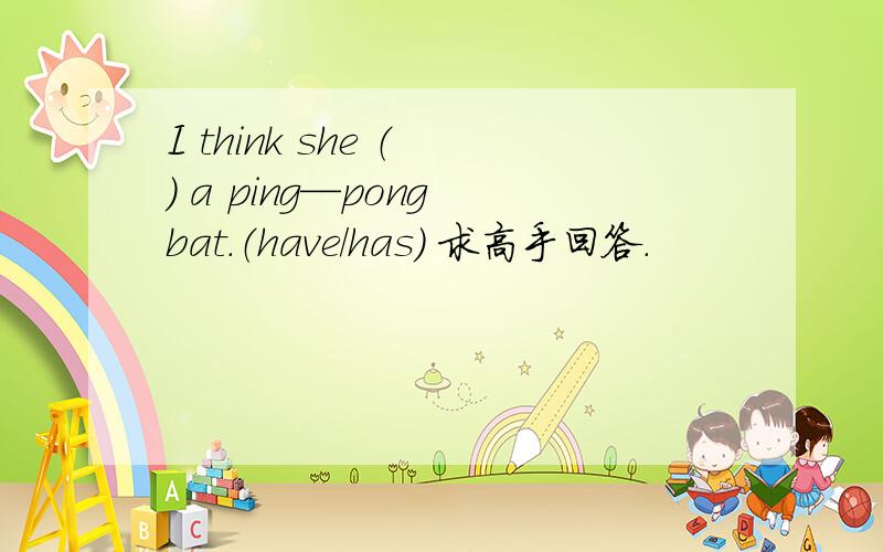 I think she （ ） a ping—pong bat.（have/has） 求高手回答.