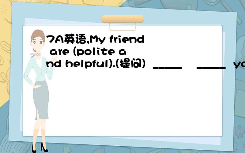 7A英语,My friend are (polite and helpful).(提问)  _____    _____  your friends?