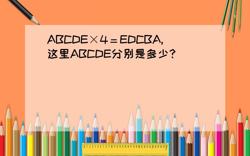 ABCDE×4＝EDCBA,这里ABCDE分别是多少?