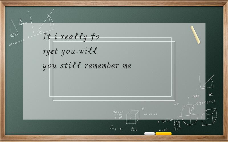 It i really forget you.will you still remember me