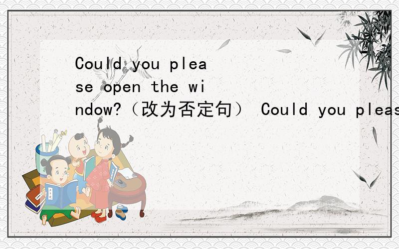 Could you please open the window?（改为否定句） Could you please ______ _______ the window?