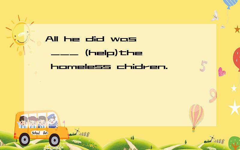 All he did was ___ (help)the homeless chidren.
