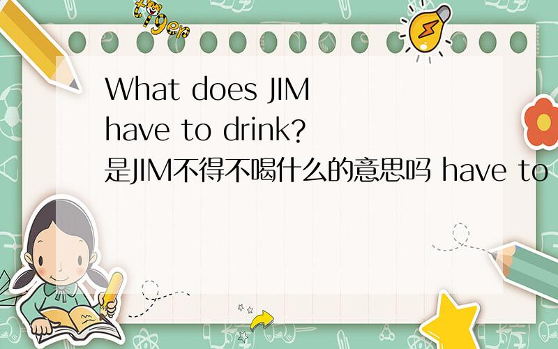 What does JIM have to drink?是JIM不得不喝什么的意思吗 have to 不得不做某事