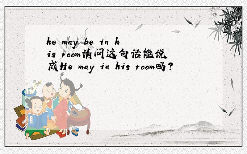 he may be in his room请问这句话能说成He may in his room吗?