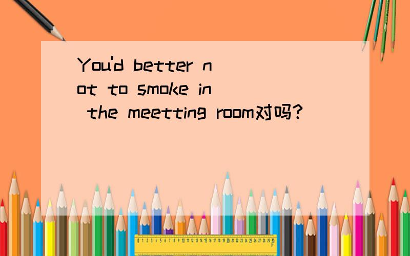 You'd better not to smoke in the meetting room对吗?