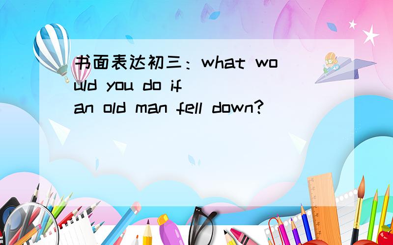 书面表达初三：what would you do if an old man fell down?