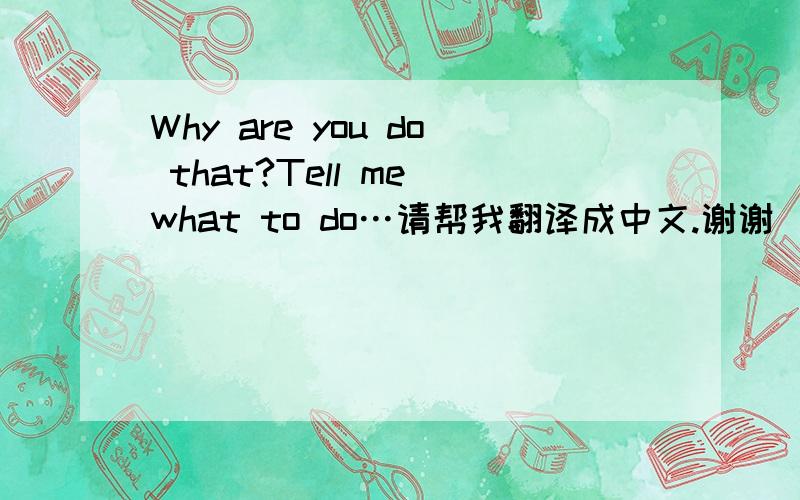 Why are you do that?Tell me what to do…请帮我翻译成中文.谢谢