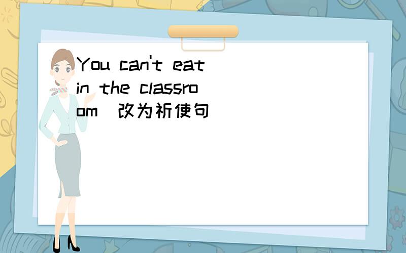 You can't eat in the classroom(改为祈使句)