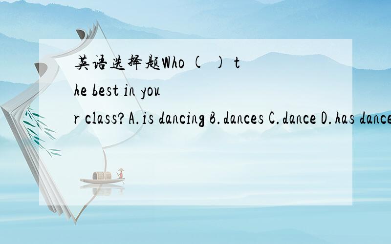 英语选择题Who ( ) the best in your class?A.is dancing B.dances C.dance D.has danced请简要说明一下理由,