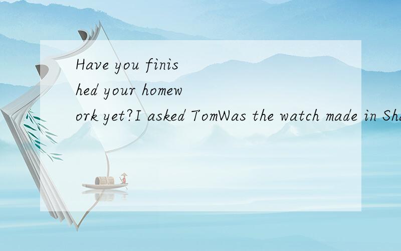 Have you finished your homework yet?I asked TomWas the watch made in Shanghai?I don't know将上面的句子合并为宾语从句