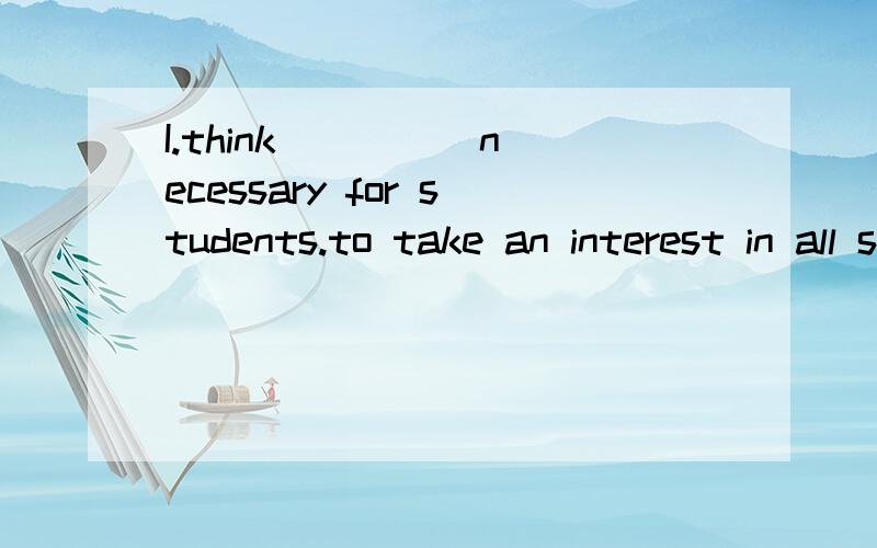 I.think ____ necessary for students.to take an interest in all subject.A.that.B.this C.it.D.one.求详解