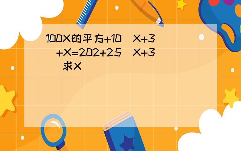 100X的平方+10（X+3)+X=202+25(X+3) 求X