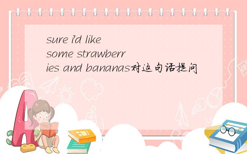 sure i'd like some strawberries and bananas对这句话提问