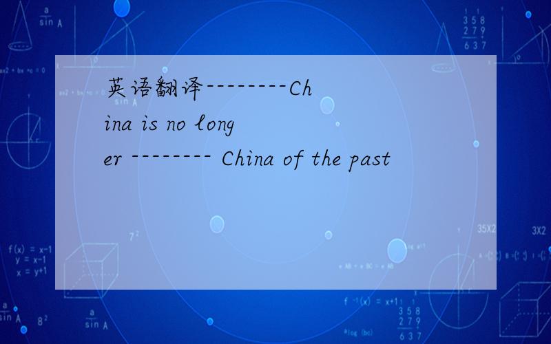 英语翻译--------China is no longer -------- China of the past