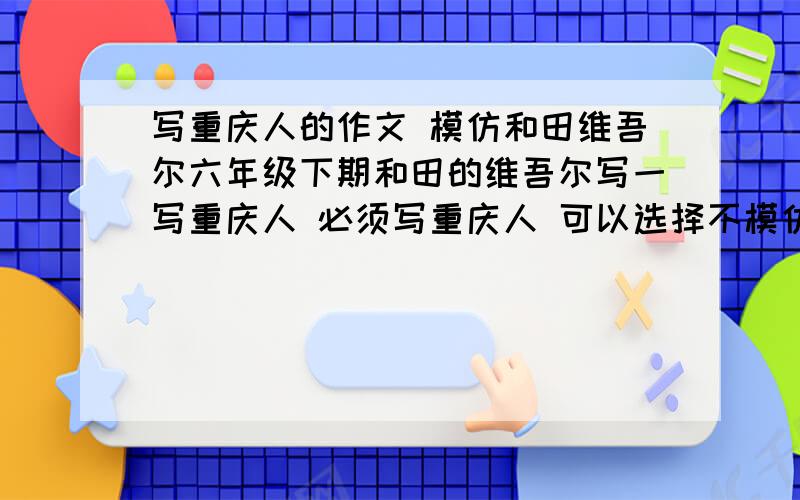 写重庆人的作文 模仿和田维吾尔六年级下期和田的维吾尔写一写重庆人 必须写重庆人 可以选择不模仿,但是最好是.500-600字