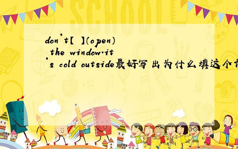 don't【 】（open） the window.it's cold outside最好写出为什么填这个词.