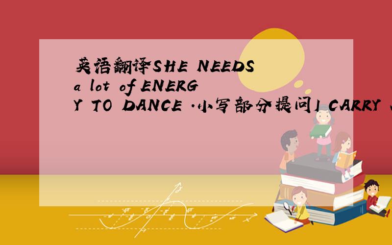 英语翻译SHE NEEDS a lot of ENERGY TO DANCE .小写部分提问I CARRY ALL THE FOOD with a big basket 小写部分提问
