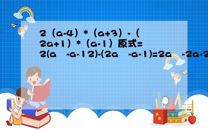 2（a-4）*（a+3）-（2a+1）*（a-1）原式=2(a²-a-12)-(2a²-a-1)=2a²-2a-24-2a²+a+1=-a-23 为什么这么算?
