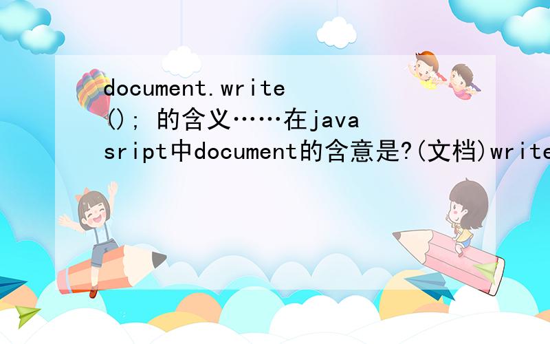 document.write(); 的含义……在javasript中document的含意是?(文档)write的含意是?(写)
