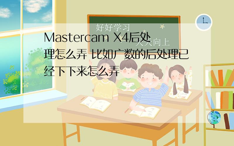 Mastercam X4后处理怎么弄 比如广数的后处理已经下下来怎么弄
