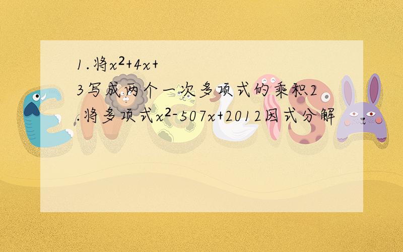 1.将x²+4x+3写成两个一次多项式的乘积2.将多项式x²-507x+2012因式分解