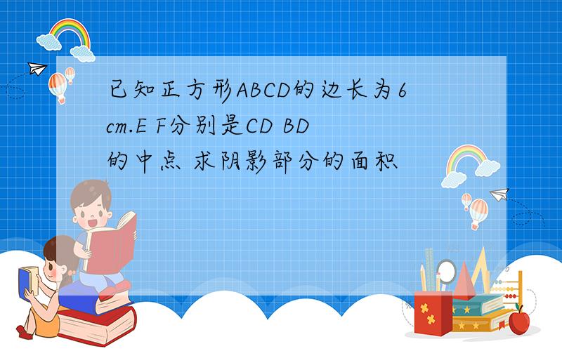 已知正方形ABCD的边长为6cm.E F分别是CD BD的中点 求阴影部分的面积