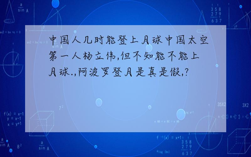 中国人几时能登上月球中国太空第一人杨立伟,但不知能不能上月球.,阿波罗登月是真是假,?
