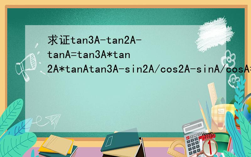求证tan3A-tan2A-tanA=tan3A*tan2A*tanAtan3A-sin2A/cos2A-sinA/cosA=tan3A-(sin3A/cos2AcosA) 中的sin3A/cos2AcosA不太明白 讲细点  谢谢