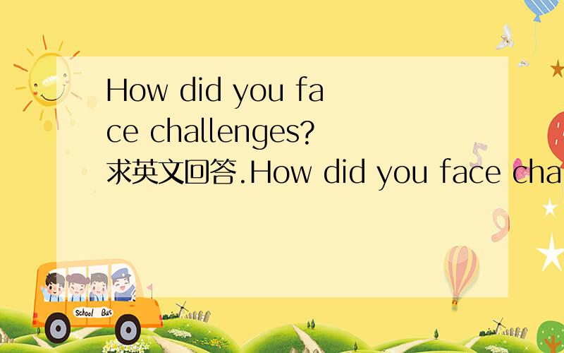 How did you face challenges?求英文回答.How did you face challenges?你怎么面对挑战?当我遇到挑战时,我会轻松面对,积极想办法解决问题.请用英文翻译以上回答.其他回答亦可.