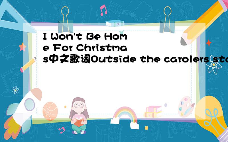 I Won't Be Home For Christmas中文歌词Outside the carolers start to singI can't describe the joy they bringcos joy is something they don't bring meMy girlfriend is by my sidepick her up while hanging sickels of iceTheir whiney voices get irritatin