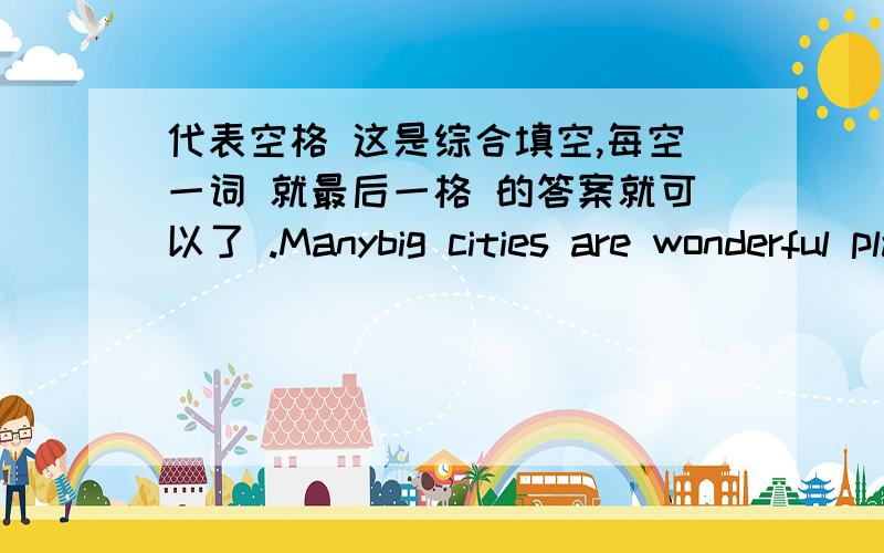 代表空格 这是综合填空,每空一词 就最后一格 的答案就可以了 .Manybig cities are wonderful places to live?.Now many people are moving to the cities in China.Because they think they can find good and their kids can study at good?