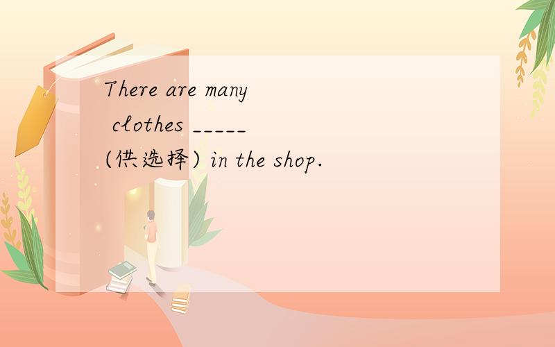 There are many clothes _____(供选择) in the shop.