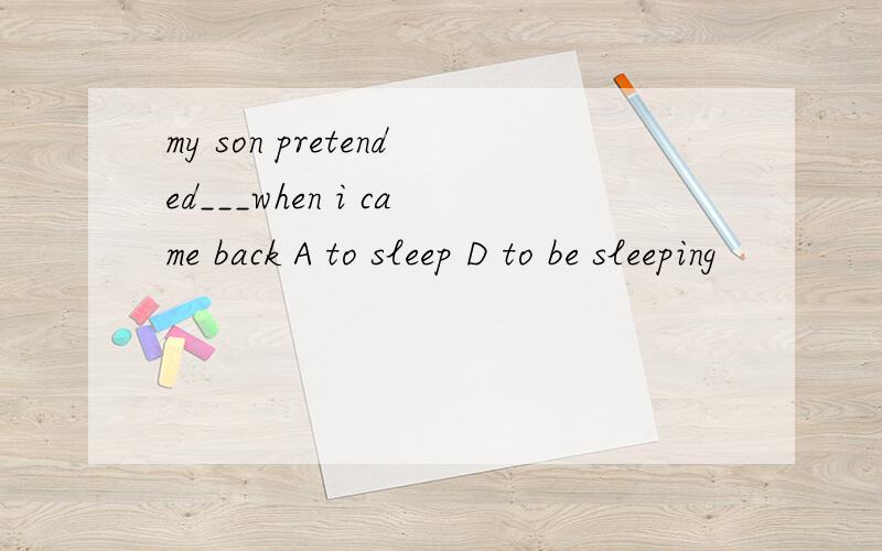 my son pretended___when i came back A to sleep D to be sleeping