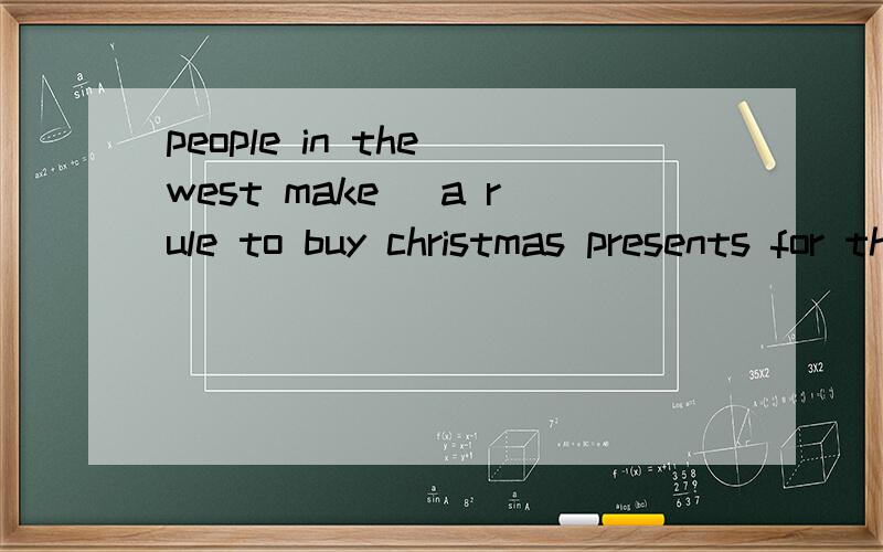 people in the west make_ a rule to buy christmas presents for their relatives and friends .people in the west make it a rule to buy christmas presents for their relatives and friends .此处为何用it