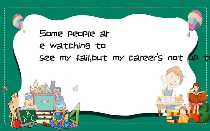 Some people are watching to see my fail,but my career's not up to them.什么意思?